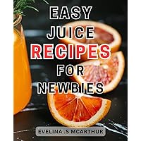 Easy Juice Recipes for Newbies: Delicious and Nutrient-Packed Juice Blends for Beginners: Boost Your Health with Easy-to-Make Recipes