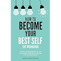 How To Become Your Best Self - The Workbook: Master The Dimensions Of Life To Unleash Your True Potential For Lasting Change How To Become Your Best Self - The Workbook: Master The Dimensions Of Life To Unleash Your True Potential For Lasting Change Kindle Paperback Hardcover