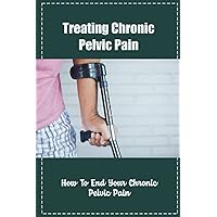 Treating Chronic Pelvic Pain: How To End Your Chronic Pelvic Pain