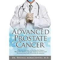 Advanced Prostate Cancer: A Doctor's Journey in Healing His Stage 4 Metastatic Disease through Medical Science and Personalizing God's Word (the Scriptures) Advanced Prostate Cancer: A Doctor's Journey in Healing His Stage 4 Metastatic Disease through Medical Science and Personalizing God's Word (the Scriptures) Paperback Kindle