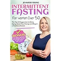 INTERMITTENT FASTING FOR WOMEN Over 50: The Top 10 Suggestion to Delay Aging, Boost Your Energy and Regain a Healthy Lifestyle | Bonus: The Right Mindset You Should Keep to Turn Back the Clock
