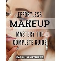 Effortless Makeup Mastery: The Complete Guide: Flawless Beauty Secrets Unveiled: A Simple Step-by-Step Guide to Effortless Makeup Mastery.