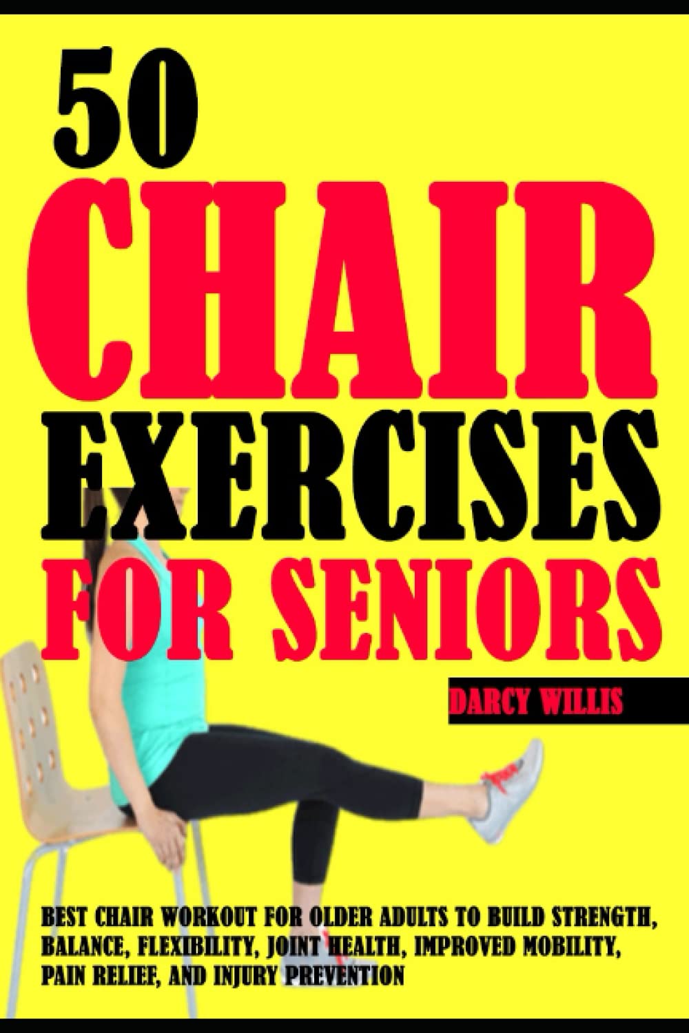50 Chair Exercises For Seniors: Best Chair Workout For Older Adults To Build Strength, Balance, Flexibility, Joint Health, Improved Mobility, Pain Relief, and Injury Prevention