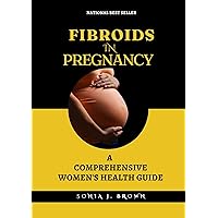 FIBROIDS IN PREGNANCY : A COMPREHENSIVE WOMEN'S HEALTH GUIDE FIBROIDS IN PREGNANCY : A COMPREHENSIVE WOMEN'S HEALTH GUIDE Kindle Hardcover Paperback