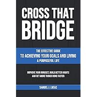 CROSS THAT BRIDGE: The Effective Guide to Achieving Your Goals and Living a Purposeful Life (The Secrets to a Beautiful Life)