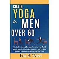 Chair Yoga for Men Over 60: Gentle low impact Exercise for seniors for Rapid weight loss, build strength,flexibility and Increase balance for improved health with less time Chair Yoga for Men Over 60: Gentle low impact Exercise for seniors for Rapid weight loss, build strength,flexibility and Increase balance for improved health with less time Paperback Kindle