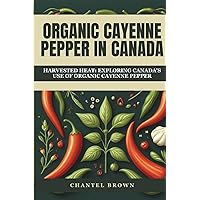 ORGANIC CAYENNE PEPPER IN CANADA: HARVESTED HEAT: EXPLORING CANADA'S USE OF ORGANIC CAYENNE PEPPER ORGANIC CAYENNE PEPPER IN CANADA: HARVESTED HEAT: EXPLORING CANADA'S USE OF ORGANIC CAYENNE PEPPER Paperback Kindle