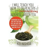 I Will Teach YOU How to be healthy by Using Japanese Green Tea!: Surprising Facts and Tips for How You can Take Best Advantage of This Amazing Plant I Will Teach YOU How to be healthy by Using Japanese Green Tea!: Surprising Facts and Tips for How You can Take Best Advantage of This Amazing Plant Paperback Kindle