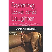 Fostering Love and Laughter: A Slightly Exaggerated Memoir About My Life In Animal Rescue