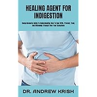 HEALING AGENT FOR INDIGESTION: Comprehensive Guide To Understanding How To Deal With, Prevent, Treat, And Ultimately Triumph Over Your Symptoms
