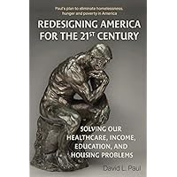 REDESIGNING AMERICA FOR THE 21st CENTURY: SOLVING OUR HEALTHCARE, INCOME, EDUCATION, AND HOUSING PROBLEMS