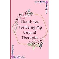 Thank You for Being My Unpaid Therapist : Beautiful Journal Cover, 6 x 9 Inch Blank Lined Notebook with Funny Quote on Cover.: 6 x 9 x inches 120 pages, Notebook, blank lined paper