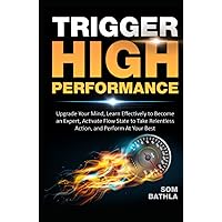 Trigger High Performance: Upgrade Your Mind, Learn Effectively to Become an Expert, Activate Flow State to Take Relentless Action, and Perform At Your Best (Personal Mastery Series)