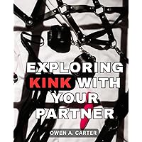 Exploring Kink With Your Partner: Your Comprehensive Guide to Exploring and Understanding BDSM | A Journey of Discovery for Beginners & Enthusiasts into the World of Kink