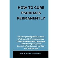 HOW TO CURE PSORIASIS PERMANENTLY: Unlocking Lasting Relief and Skin Wellness with A Comprehensive Guide to Understanding, Managing, And Achieving Long-Term Remission from Psoriasis for Clear and Heal HOW TO CURE PSORIASIS PERMANENTLY: Unlocking Lasting Relief and Skin Wellness with A Comprehensive Guide to Understanding, Managing, And Achieving Long-Term Remission from Psoriasis for Clear and Heal Hardcover Kindle Paperback
