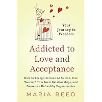 Addicted to Love and Acceptance - Your Journey to Freedom: How to Recognize Love Addiction, Free Yourself from Toxic Relationships, and Overcome Unhealthy Dependencies