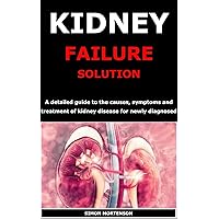 KIDNEY FAILURE SOLUTION: A detailed guide to the causes, symptoms and treatment of kidney disease for newly diagnosed KIDNEY FAILURE SOLUTION: A detailed guide to the causes, symptoms and treatment of kidney disease for newly diagnosed Kindle Paperback