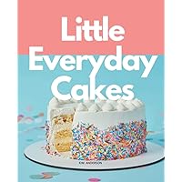 Little Everyday Cakes: Guide to Baking and Decorating Cakes For Beginers With Over 60 Simple Recipes Cake And Cupcake.