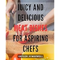Juicy and Delicious Meat Dishes for Aspiring Chefs: Savory Creations: Mouthwatering Meat Recipes to Inspire Your Inner Chef