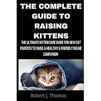 The Complete Guide to Raising Kittens: The Ultimate Kitten care guide for new cat parents to raise a healthy & friendly Feline Companion The Complete Guide to Raising Kittens: The Ultimate Kitten care guide for new cat parents to raise a healthy & friendly Feline Companion Paperback Kindle
