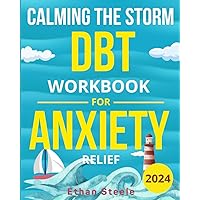 A DBT Workbook for Anxiety Relief: Calming the Storm: Beginners Guide to Overcome Anxiety Fast With Simple, Easy, and Time-Saving Techniques.