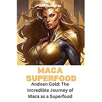 Maca Superfood: Andean Gold: The Incredible Journey of Maca as a Superfood Maca Superfood: Andean Gold: The Incredible Journey of Maca as a Superfood Kindle Paperback