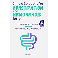 Simple Solutions for Constipation and Hemorrhoid Relief: An Easy-to-follow Guidebook with Natural Remedies, Lifestyle Changes, and Quick Relief Techniques for Adults, Men and Women
