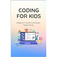 Coding for Kids: A Beginner's Guide to Computer Programming Coding for Kids: A Beginner's Guide to Computer Programming Kindle Paperback