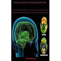 Facts About schizophrenia: Facts About Schizophrenia: The Complete Family Guild, Health Being, Care And How To Manage Schizophrenia Facts About schizophrenia: Facts About Schizophrenia: The Complete Family Guild, Health Being, Care And How To Manage Schizophrenia Kindle Paperback