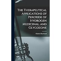 The Therapeutical Applications of Peroxide of Hydrogen Medicinal, and Glycozone The Therapeutical Applications of Peroxide of Hydrogen Medicinal, and Glycozone Hardcover Paperback