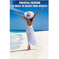 FINANCIAL FREEDOM : 29 IDEAS TO YOUR FINANCIAL FREEDOM - YOUR JOURNEY TO THE WEALTH!: FINANCIAL INDEPENDENCE - YOUR PATH TO BECOME YOUR OWN BOSS - BE RICH!