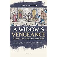A Widow's Vengeance after the Wars of Religion: Gender and Justice in Renaissance France A Widow's Vengeance after the Wars of Religion: Gender and Justice in Renaissance France Hardcover Kindle
