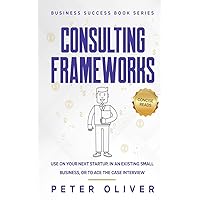 Consulting Frameworks: Use on your next startup, in an existing small business, or to ace the case interview (Business Success)