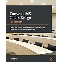 Canvas LMS Course Design - Second Edition: Create and deliver interactive online courses on the Canvas learning management system