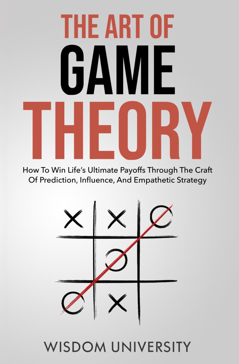 The Art Of Game Theory: How To Win Life’s Ultimate Payoffs Through The Craft Of Prediction, Influence, And Empathetic Strategy (Navigate The Labyrinth Of Decision Complexity)