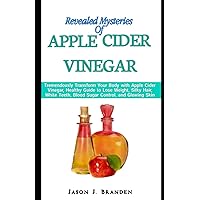 Revealed Mysteries of Apple Cider Vinegar: Tremendously Transform Your Body with Apple Cider Vinegar, Healthy Guide to Lose Weight, Silky Hair, White Teeth, Blood Sugar Control, and Glowing Skin