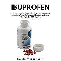 Ibuprofen: A Comprehensive Guide to Dealing with Headaches, Migraines, Arthritis, Menstrual Cramps, and More Using Pain Relief Medications