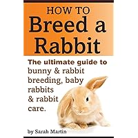How to Breed a Rabbit: The Ultimate Guide to Bunny and Rabbit Breeding, Baby Rabbits and Rabbit Care How to Breed a Rabbit: The Ultimate Guide to Bunny and Rabbit Breeding, Baby Rabbits and Rabbit Care Paperback Kindle
