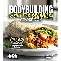 Bodybuilding Basics for Beginners Cookbook: From Novice to Nutritionist Elevate Your Skills with 100+ Easy Recipes, Pictures Included (Body Building Nutrition Collection)
