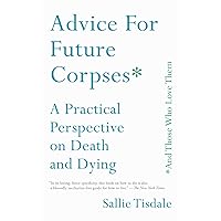 Advice for Future Corpses (and Those Who Love Them): A Practical Perspective on Death and Dying Advice for Future Corpses (and Those Who Love Them): A Practical Perspective on Death and Dying Paperback Audible Audiobook Kindle Hardcover Audio CD