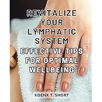 Revitalize Your Lymphatic System: Effective Tips for Optimal Wellbeing: Unlock the Power of Natural Techniques to Enhance Your Lymphatic Health