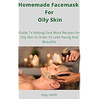 Homemade Facemask For Oily Skin: Guide To Making Face Masks Recipes For Oily Skin In Order To Look Young And Beautiful Homemade Facemask For Oily Skin: Guide To Making Face Masks Recipes For Oily Skin In Order To Look Young And Beautiful Kindle Paperback
