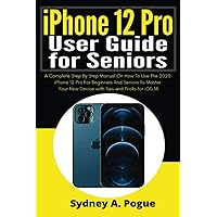 iPhone 12 Pro User Guide for Seniors: A Complete Step By Step Manual On How To Use The 2020 iPhone 12 Pro For Beginners And Seniors To Master Your New Device with Tips and Tricks for iOS 14