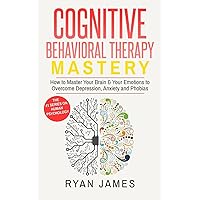 Cognitive Behavioral Therapy: Mastery- How to Master Your Brain & Your Emotions to Overcome Depression, Anxiety and Phobias (Cognitive Behavioral Therapy Series)