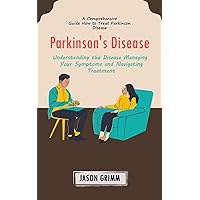 Parkinson's Disease: A Comprehensive Guide How to Treat Parkinson Disease (Understanding the Disease Managing Your Symptoms and Navigating Treatment)