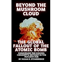 Beyond the Mushroom Cloud: The Global Fallout of the Atomic Bomb: Unraveling the Echoes: Humanity's Odyssey in the Nuclear Age, A 2023 Biography and ... The J. Robert Oppenheimer Legacy Series)
