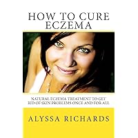 How To Cure Eczema: Natural Eczema Treatment To Get Rid Of Skin Problems Once And For All How To Cure Eczema: Natural Eczema Treatment To Get Rid Of Skin Problems Once And For All Paperback Kindle