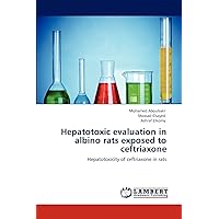 Hepatotoxic evaluation in albino rats exposed to ceftriaxone: Hepatotoxicity of ceftriaxone in rats Hepatotoxic evaluation in albino rats exposed to ceftriaxone: Hepatotoxicity of ceftriaxone in rats Paperback