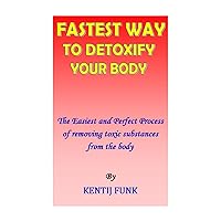 FASTEST WAY TO DETOXIFY YOUR BODY: The Easiest and Perfect Process of Removing Toxic Substances from the Body FASTEST WAY TO DETOXIFY YOUR BODY: The Easiest and Perfect Process of Removing Toxic Substances from the Body Kindle Paperback