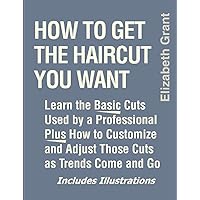 How to Get the Haircut You Want: Learn the Basic Cuts Used by a Professional Plus How to Customize and Adjust Those Cuts As Trends Come and Go